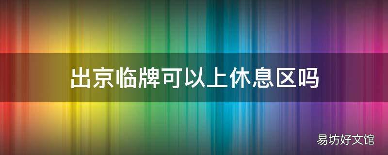 出京临牌可以上休息区吗