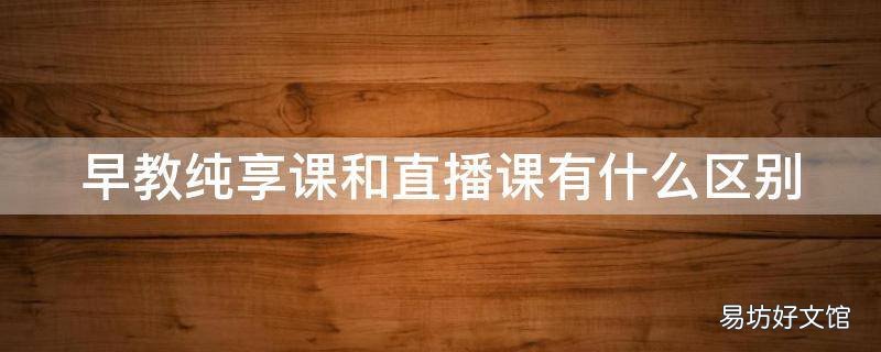 早教纯享课和直播课有什么区别