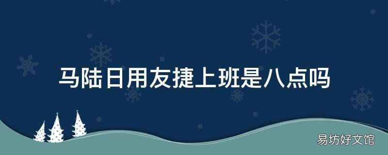 马陆日用友捷上班是八点吗