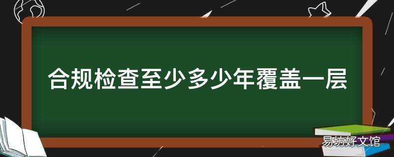 合规检查至少多少年覆盖一层
