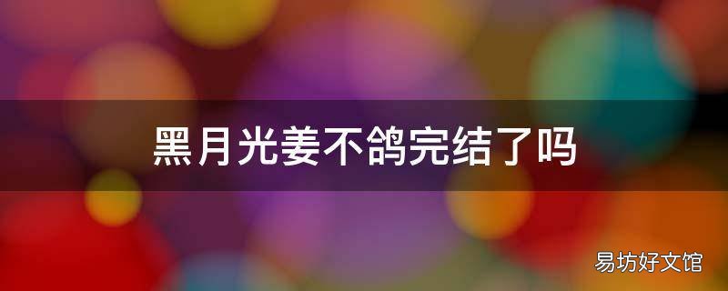 黑月光姜不鸽完结了吗