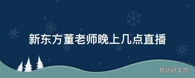 新东方董老师晚上几点直播