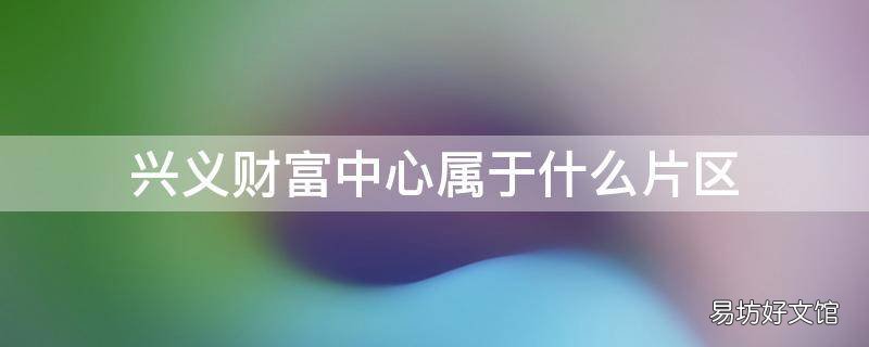 兴义财富中心属于什么片区