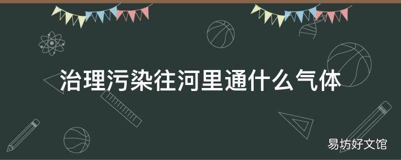 治理污染往河里通什么气体
