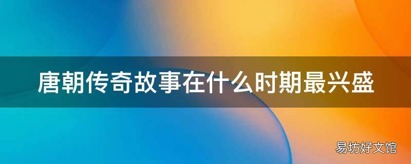 唐朝传奇故事在什么时期最兴盛