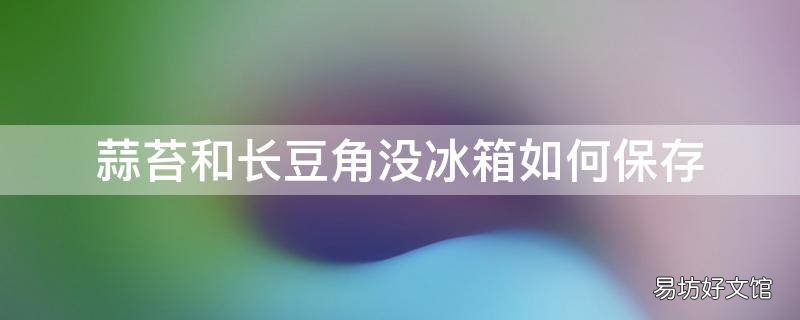 蒜苔和长豆角没冰箱如何保存