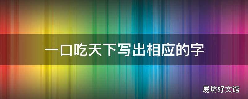 一口吃天下写出相应的字