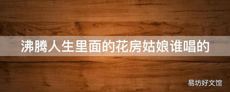 沸腾人生里面的花房姑娘谁唱的