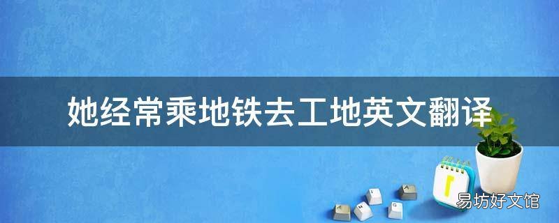 她经常乘地铁去工地英文翻译