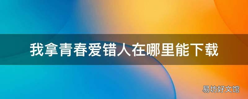 我拿青春爱错人在哪里能下载