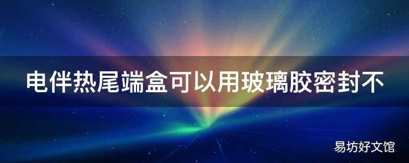 电伴热尾端盒可以用玻璃胶密封不
