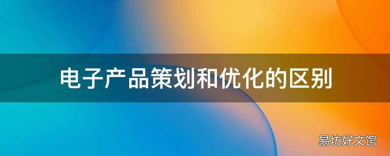 电子产品策划和优化的区别