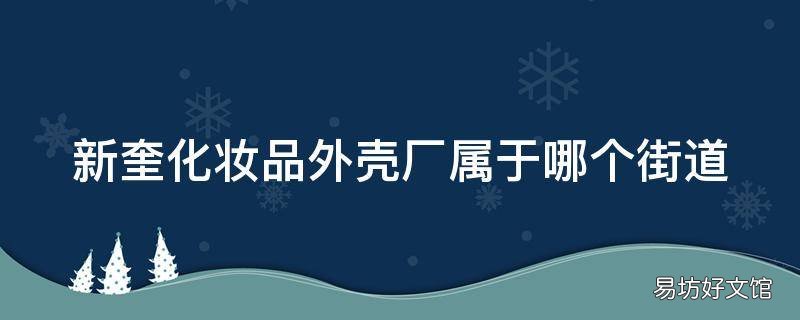 新奎化妆品外壳厂属于哪个街道
