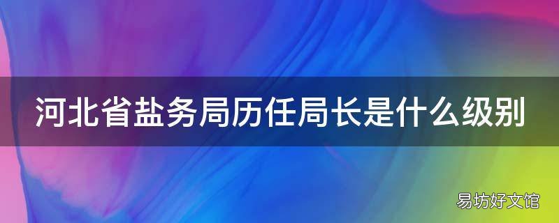 河北省盐务局历任局长是什么级别