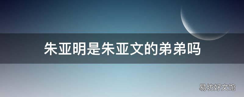朱亚明是朱亚文的弟弟吗