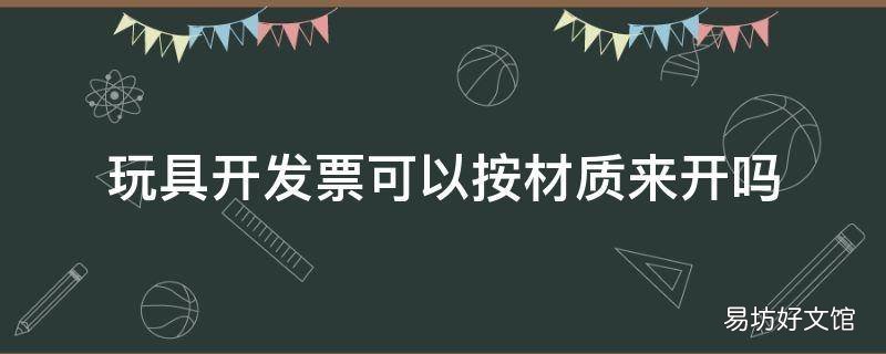 玩具开发票可以按材质来开吗