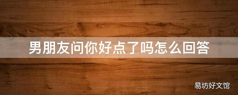 男朋友问你好点了吗怎么回答