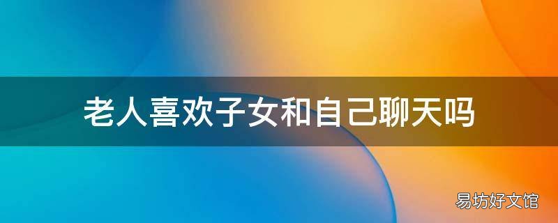 老人喜欢子女和自己聊天吗