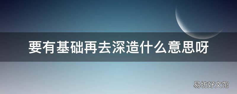 要有基础再去深造什么意思呀