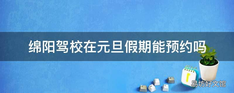 绵阳驾校在元旦假期能预约吗