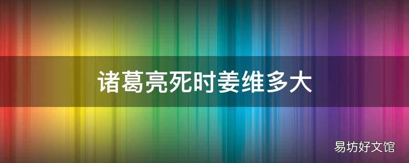 诸葛亮死时姜维多大