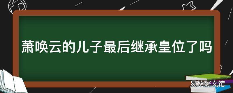 萧唤云的儿子最后继承皇位了吗