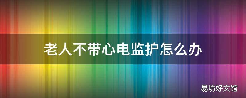 老人不带心电监护怎么办