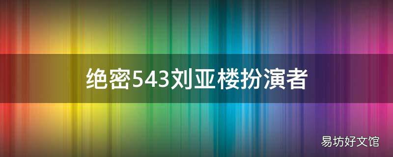绝密543刘亚楼扮演者