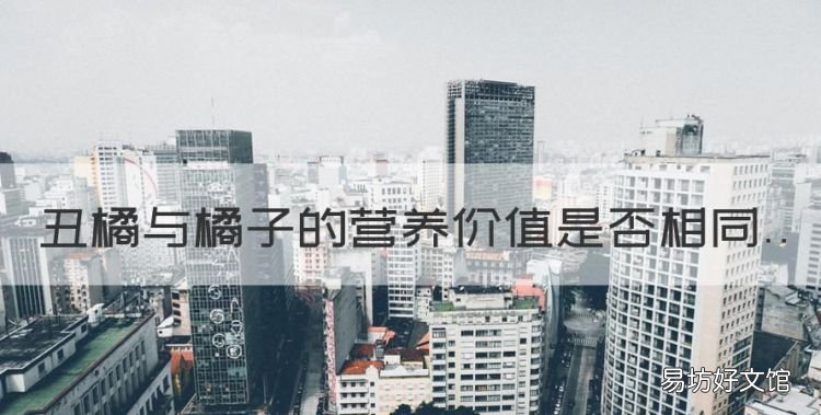 丑橘与橘子的营养价值是否相同,丑橘和普通橘子有什么不同之处