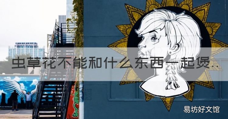 虫草花不能和什么一起吃,虫草花不能和什么东西一起煲
