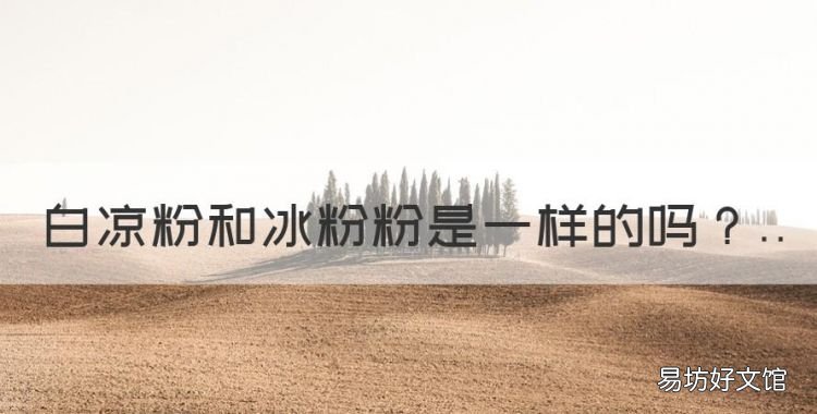 白凉粉和冰粉粉是一样的,白凉粉与冰粉有什么不同