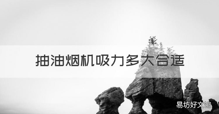 抽油烟机吸力多大合适,家里的吸油烟机是不是吸力越大越好呢