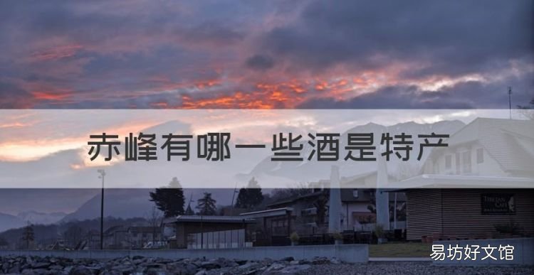 赤峰有哪些酒是特产，赤峰有哪些可以带走的特产水果