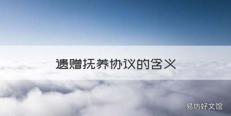 遗赠抚养协议的含义,什么是遗赠与遗赠扶养协议呢