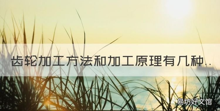 齿轮加工方式有哪几种类型,齿轮加工方法和加工原理有几种