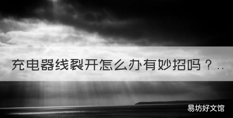 充电器线裂开怎么办有妙招,充电器线皮裂开怎么办有危险吗