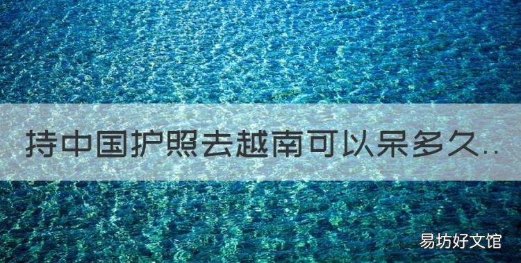 持中国护照去越南可以呆多久,越南签证有效期是多久几种类型