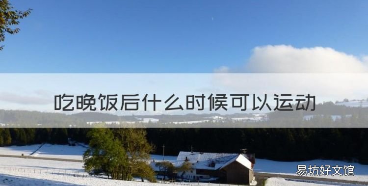晚饭吃好多久可以运动，吃晚饭后什么时候可以运动
