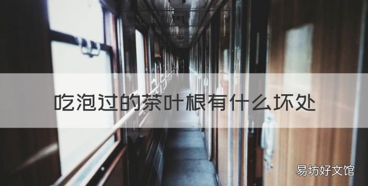 吃泡过的茶叶根有什么坏处,吃泡过的茶叶对身体有害吗