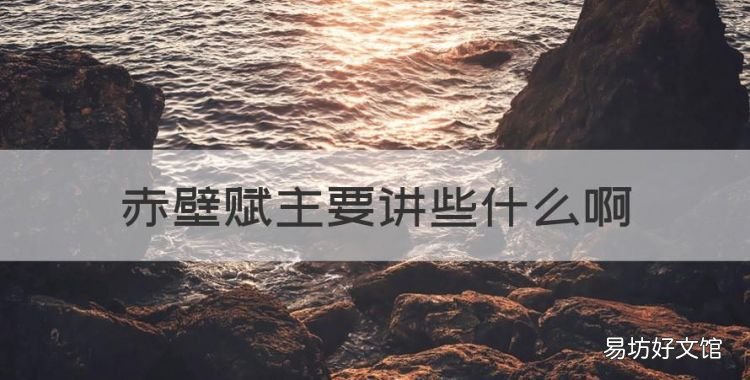 赤壁赋主要讲些什么,赤壁赋主要内容和中心思想