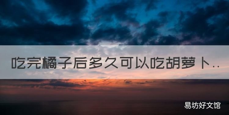 橘子和胡萝卜可以一起吃吗,吃完橘子后多久可以吃胡萝卜