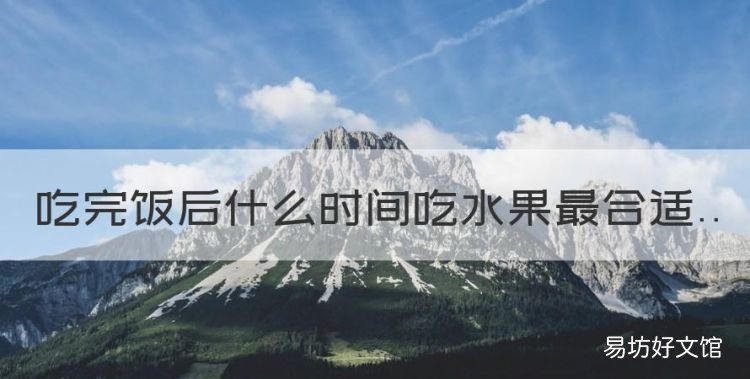 饭后多久吃水果最好最合适,吃完饭后什么时间吃水果最合适