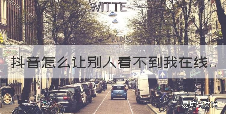 抖音怎么让别人看不到我在线,抖音怎么不让别人看到我在线