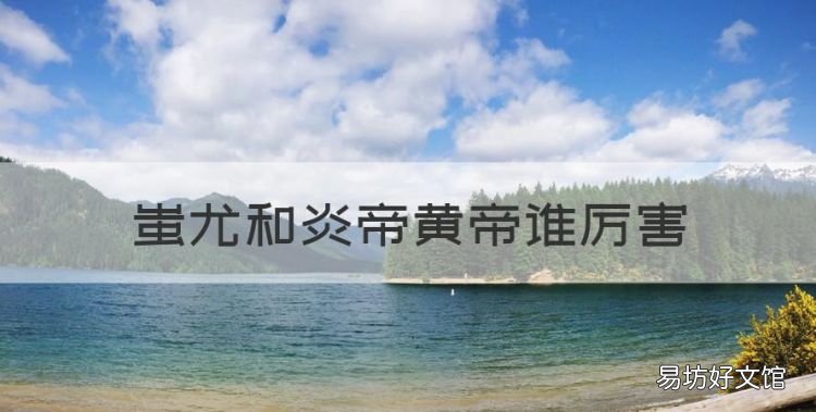 蚩尤和炎帝黄帝谁厉害,上古时期三皇五帝是谁