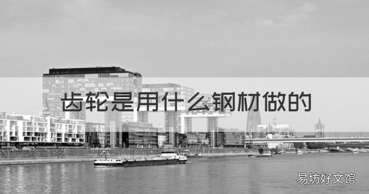 齿轮是用什么钢材做的,齿轮机构的齿轮的常用材料有哪些