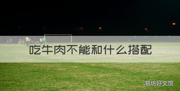 吃牛肉不能和什么搭配,牛肉不能和什么食物一起吃