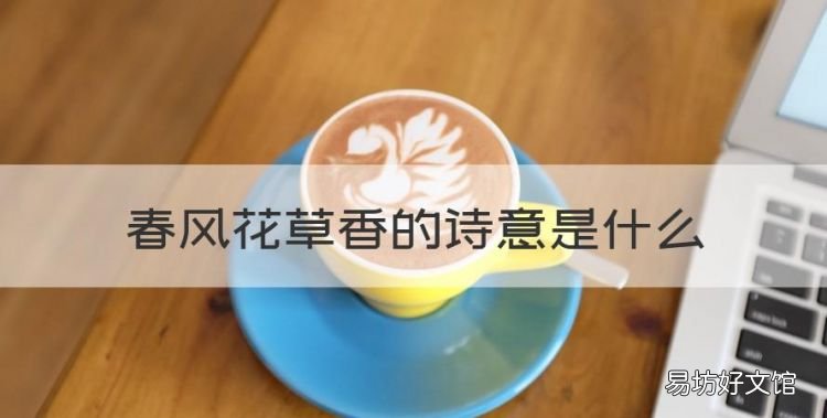 春风花草香的诗意是什么,迟日江山丽春风花草香的诗句意思是什么