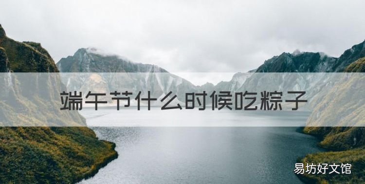 端午节什么时候吃粽子,吃粽子是什么节日,是纪念谁的节日