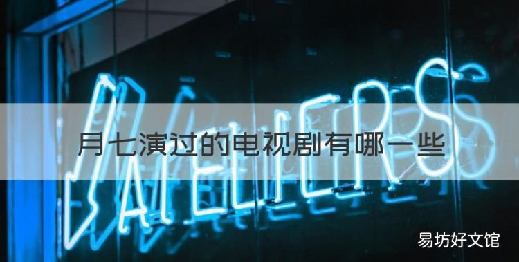 月七演过的电视剧有哪些,楚乔传里面的月七演过哪些电视剧?