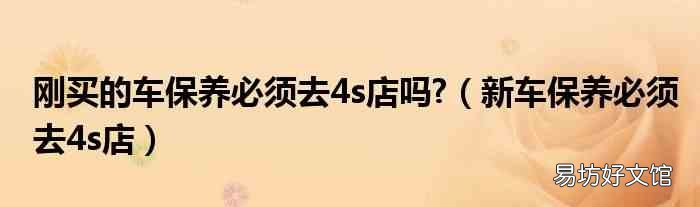 新车保养必须去4s店 刚买的车保养必须去4s店吗?
